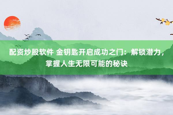 配资炒股软件 金钥匙开启成功之门：解锁潜力，掌握人生无限可能的秘诀