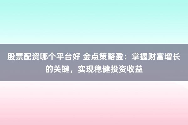 股票配资哪个平台好 金点策略盈：掌握财富增长的关键，实现稳健投资收益
