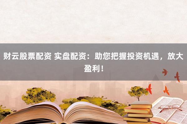财云股票配资 实盘配资：助您把握投资机遇，放大盈利！