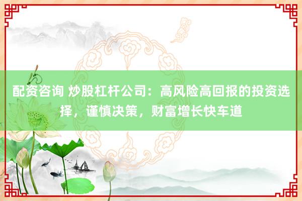 配资咨询 炒股杠杆公司：高风险高回报的投资选择，谨慎决策，财富增长快车道