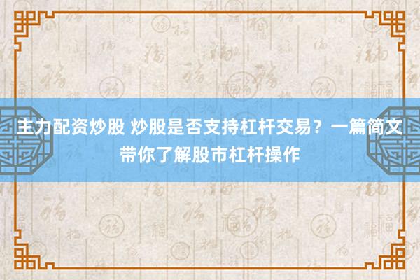 主力配资炒股 炒股是否支持杠杆交易？一篇简文带你了解股市杠杆操作