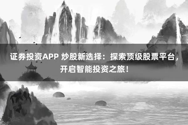 证券投资APP 炒股新选择：探索顶级股票平台，开启智能投资之旅！