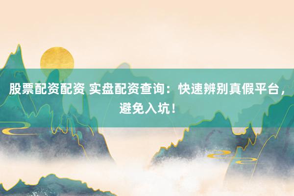 股票配资配资 实盘配资查询：快速辨别真假平台，避免入坑！