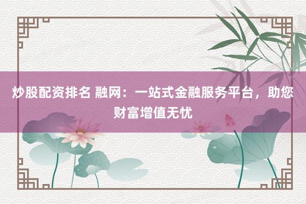 炒股配资排名 融网：一站式金融服务平台，助您财富增值无忧