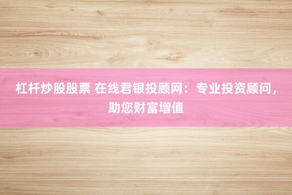 杠杆炒股股票 在线君银投顾网：专业投资顾问，助您财富增值