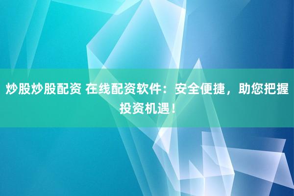炒股炒股配资 在线配资软件：安全便捷，助您把握投资机遇！