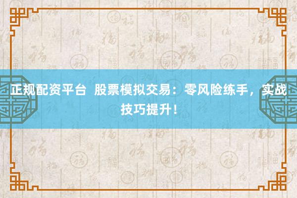 正规配资平台  股票模拟交易：零风险练手，实战技巧提升！