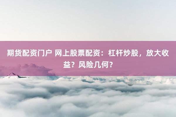 期货配资门户 网上股票配资：杠杆炒股，放大收益？风险几何？
