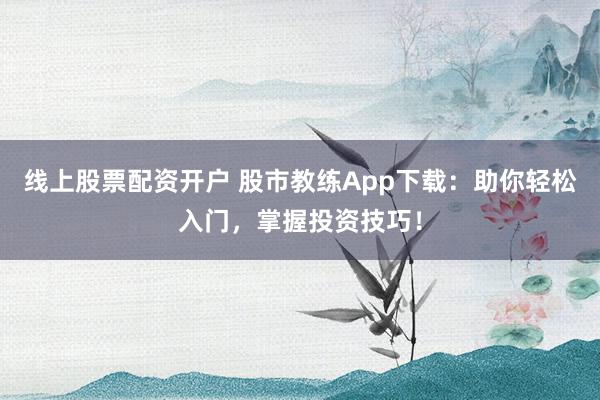 线上股票配资开户 股市教练App下载：助你轻松入门，掌握投资技巧！