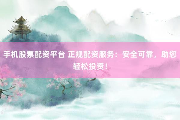 手机股票配资平台 正规配资服务：安全可靠，助您轻松投资！