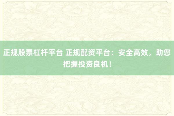 正规股票杠杆平台 正规配资平台：安全高效，助您把握投资良机！