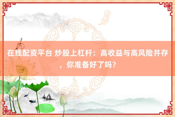 在线配资平台 炒股上杠杆：高收益与高风险并存，你准备好了吗？