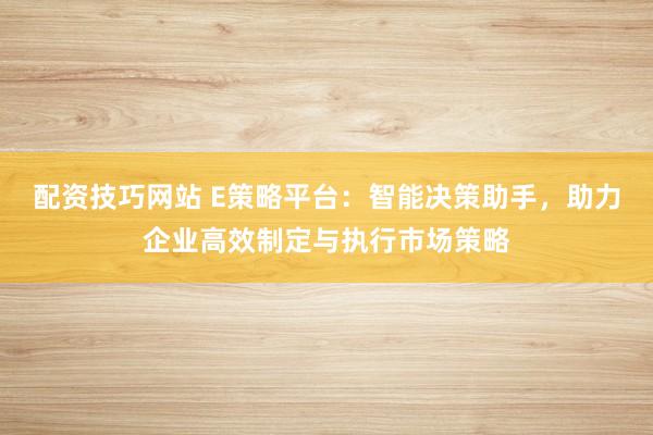 配资技巧网站 E策略平台：智能决策助手，助力企业高效制定与执行市场策略