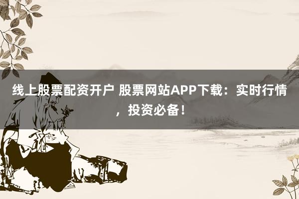 线上股票配资开户 股票网站APP下载：实时行情，投资必备！