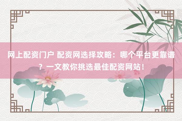 网上配资门户 配资网选择攻略：哪个平台更靠谱？一文教你挑选最佳配资网站！