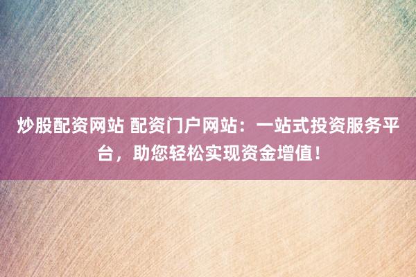 炒股配资网站 配资门户网站：一站式投资服务平台，助您轻松实现资金增值！