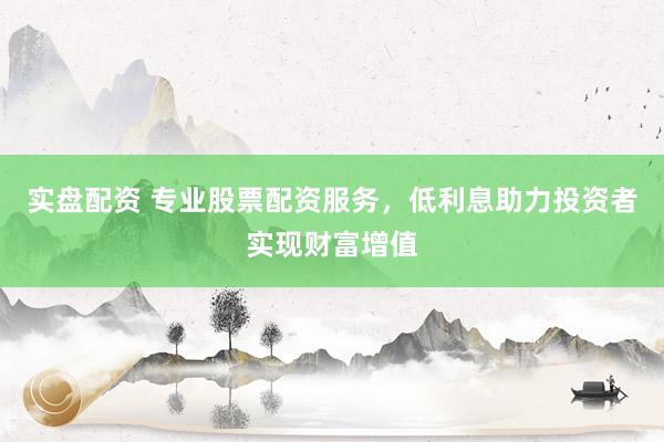 实盘配资 专业股票配资服务，低利息助力投资者实现财富增值