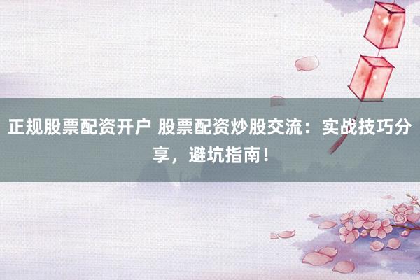 正规股票配资开户 股票配资炒股交流：实战技巧分享，避坑指南！