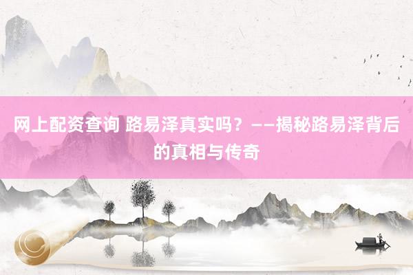 网上配资查询 路易泽真实吗？——揭秘路易泽背后的真相与传奇
