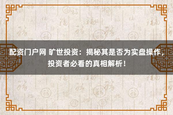 配资门户网 旷世投资：揭秘其是否为实盘操作，投资者必看的真相解析！