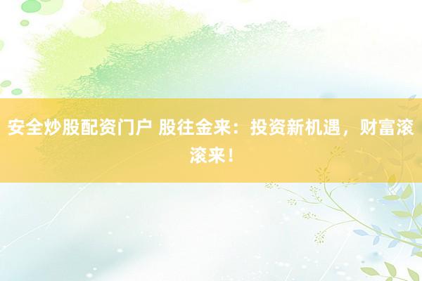 安全炒股配资门户 股往金来：投资新机遇，财富滚滚来！