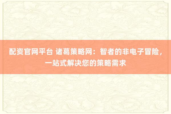 配资官网平台 诸葛策略网：智者的非电子冒险，一站式解决您的策略需求