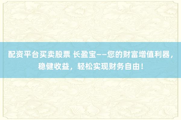 配资平台买卖股票 长盈宝——您的财富增值利器，稳健收益，轻松实现财务自由！