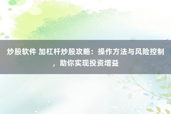 炒股软件 加杠杆炒股攻略：操作方法与风险控制，助你实现投资增益
