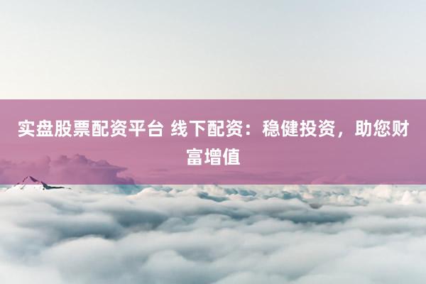 实盘股票配资平台 线下配资：稳健投资，助您财富增值