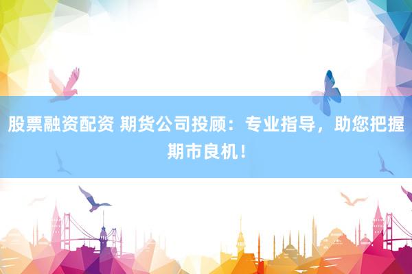 股票融资配资 期货公司投顾：专业指导，助您把握期市良机！