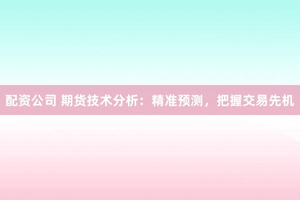 配资公司 期货技术分析：精准预测，把握交易先机