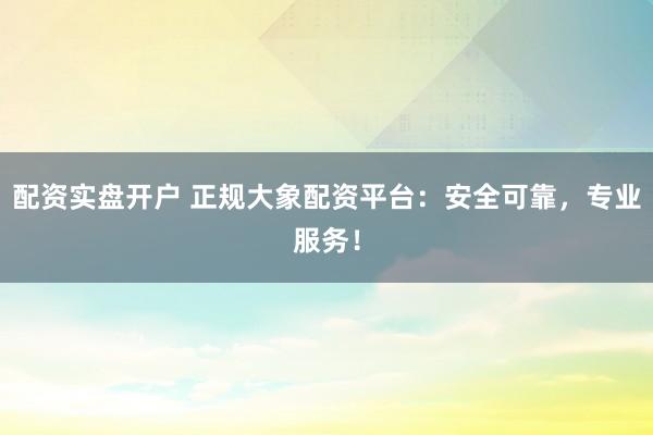 配资实盘开户 正规大象配资平台：安全可靠，专业服务！