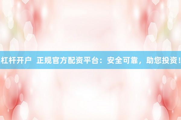 杠杆开户  正规官方配资平台：安全可靠，助您投资！