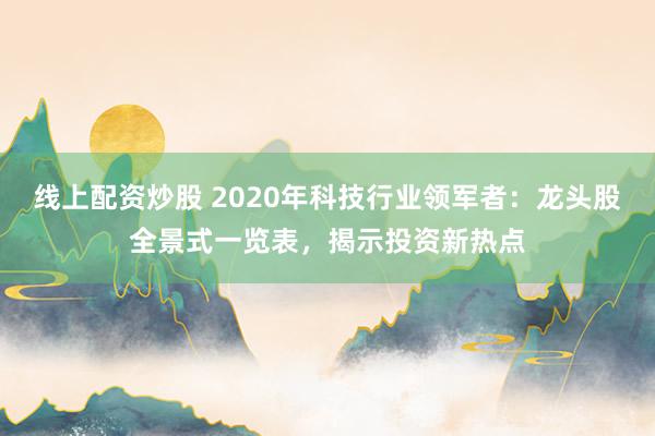 线上配资炒股 2020年科技行业领军者：龙头股全景式一览表，揭示投资新热点