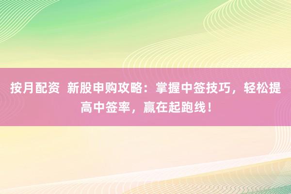 按月配资  新股申购攻略：掌握中签技巧，轻松提高中签率，赢在起跑线！