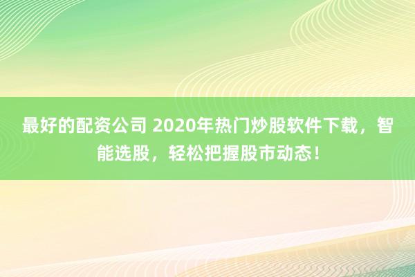 最好的配资公司 2020年热门炒股软件下载，智能选股，轻松把握股市动态！