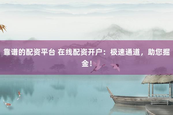 靠谱的配资平台 在线配资开户：极速通道，助您掘金！