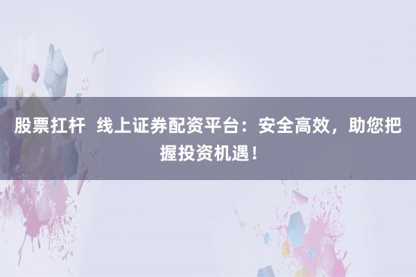 股票扛杆  线上证券配资平台：安全高效，助您把握投资机遇！