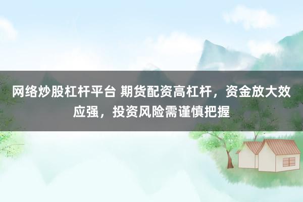 网络炒股杠杆平台 期货配资高杠杆，资金放大效应强，投资风险需谨慎把握