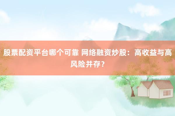 股票配资平台哪个可靠 网络融资炒股：高收益与高风险并存？