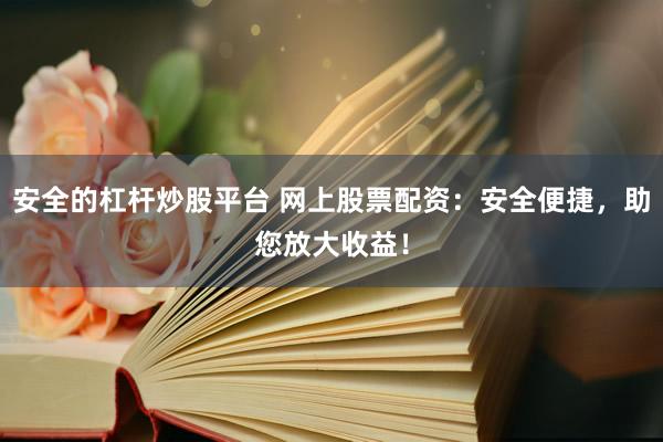 安全的杠杆炒股平台 网上股票配资：安全便捷，助您放大收益！