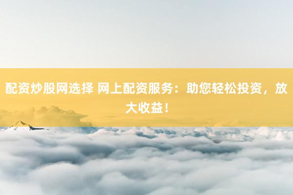 配资炒股网选择 网上配资服务：助您轻松投资，放大收益！