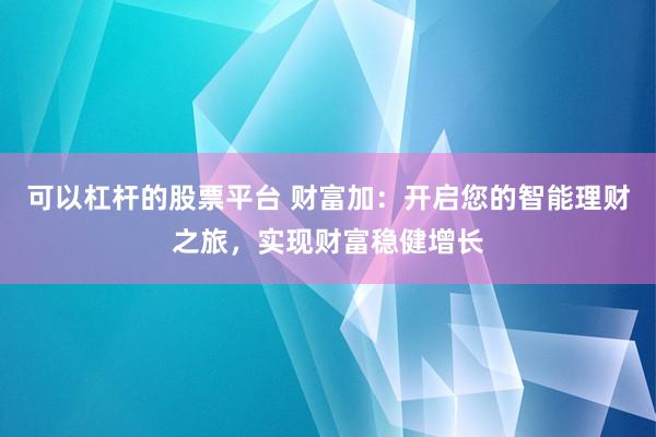 可以杠杆的股票平台 财富加：开启您的智能理财之旅，实现财富稳健增长