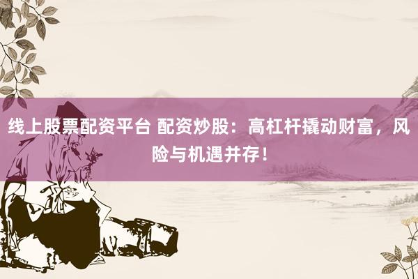 线上股票配资平台 配资炒股：高杠杆撬动财富，风险与机遇并存！