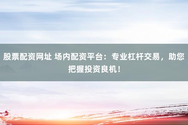 股票配资网址 场内配资平台：专业杠杆交易，助您把握投资良机！