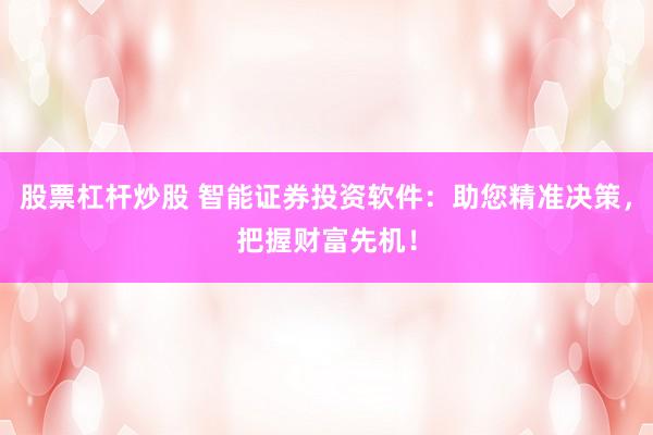 股票杠杆炒股 智能证券投资软件：助您精准决策，把握财富先机！