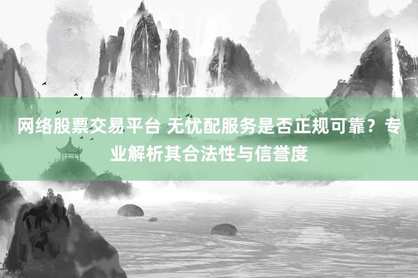 网络股票交易平台 无忧配服务是否正规可靠？专业解析其合法性与信誉度