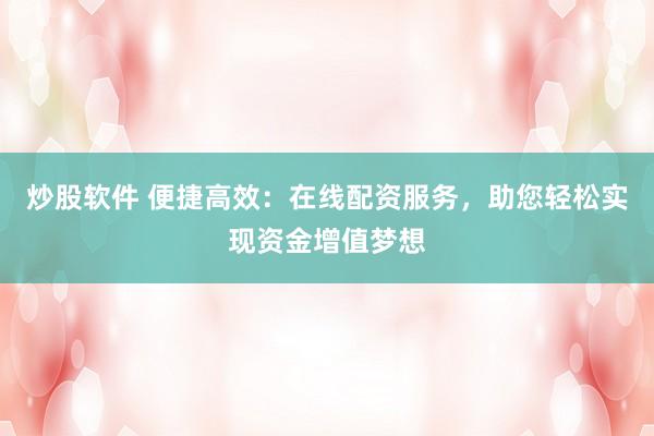 炒股软件 便捷高效：在线配资服务，助您轻松实现资金增值梦想