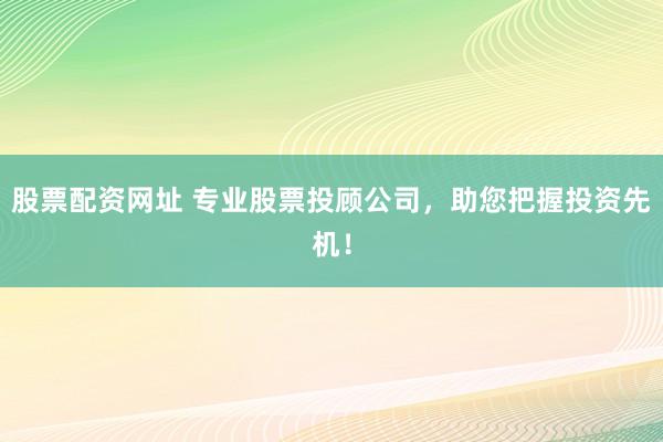 股票配资网址 专业股票投顾公司，助您把握投资先机！