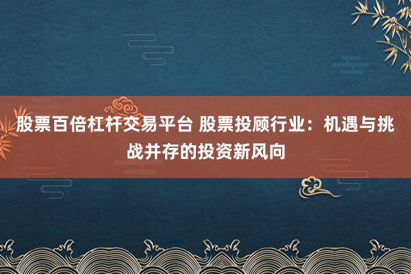 股票百倍杠杆交易平台 股票投顾行业：机遇与挑战并存的投资新风向